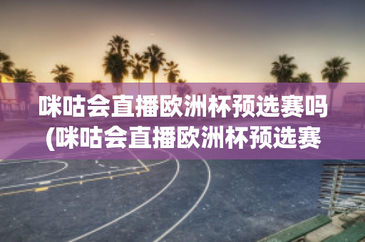 咪咕会直播欧洲杯预选赛吗(咪咕会直播欧洲杯预选赛吗视频)