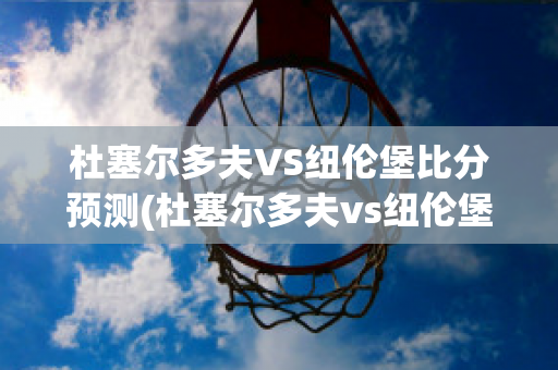 杜塞尔多夫VS纽伦堡比分预测(杜塞尔多夫vs纽伦堡比分预测最新)