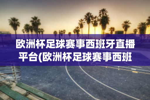 欧洲杯足球赛事西班牙直播平台(欧洲杯足球赛事西班牙直播平台是什么)