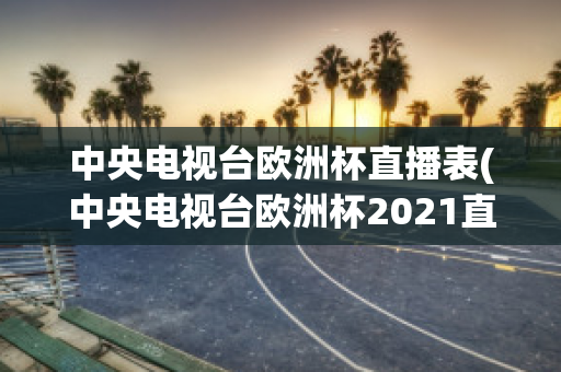 中央电视台欧洲杯直播表(中央电视台欧洲杯2021直播表)