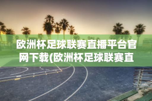 欧洲杯足球联赛直播平台官网下载(欧洲杯足球联赛直播平台官网下载手机版)