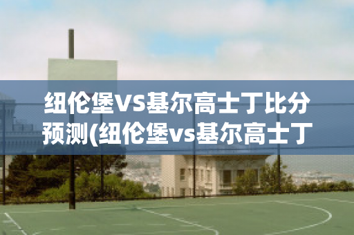 纽伦堡VS基尔高士丁比分预测(纽伦堡vs基尔高士丁比分预测最新)