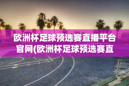 欧洲杯足球预选赛直播平台官网(欧洲杯足球预选赛直播平台官网入口)