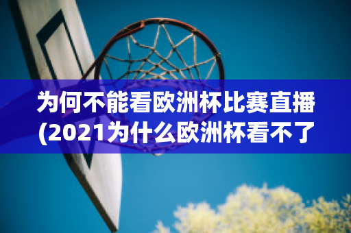 为何不能看欧洲杯比赛直播(2021为什么欧洲杯看不了)