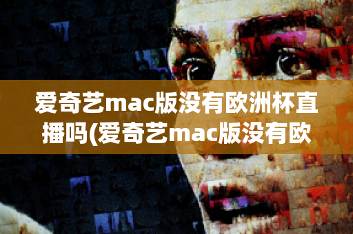 爱奇艺mac版没有欧洲杯直播吗(爱奇艺mac版没有欧洲杯直播吗知乎)