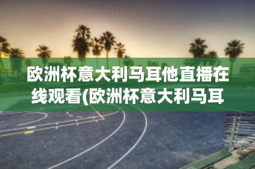 欧洲杯意大利马耳他直播在线观看(欧洲杯意大利马耳他直播在线观看)