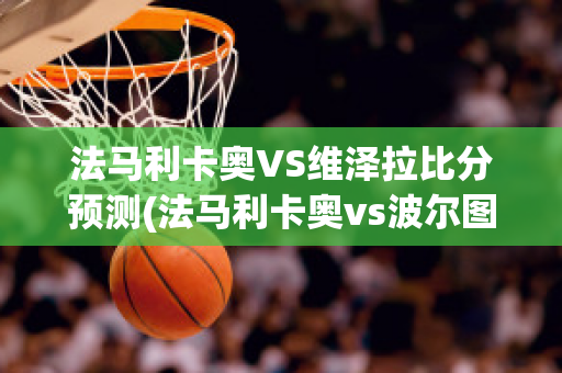 法马利卡奥VS维泽拉比分预测(法马利卡奥vs波尔图直播)