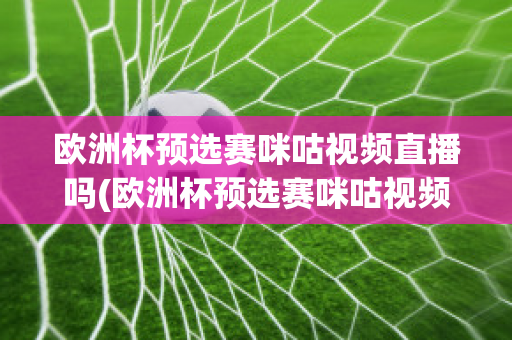 欧洲杯预选赛咪咕视频直播吗(欧洲杯预选赛咪咕视频直播吗能看吗)