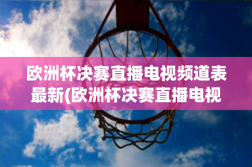 欧洲杯决赛直播电视频道表最新(欧洲杯决赛直播电视频道表最新预告)