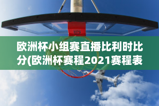 欧洲杯小组赛直播比利时比分(欧洲杯赛程2021赛程表比利时球员)