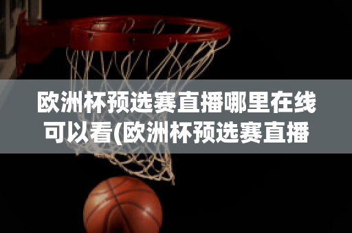 欧洲杯预选赛直播哪里在线可以看(欧洲杯预选赛直播哪里在线可以看回放)