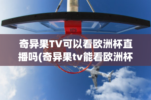 奇异果TV可以看欧洲杯直播吗(奇异果tv能看欧洲杯吗)