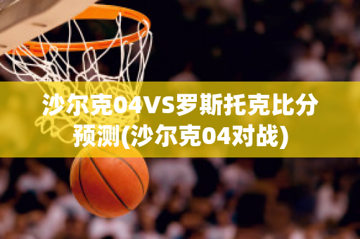 沙尔克04VS罗斯托克比分预测(沙尔克04对战)