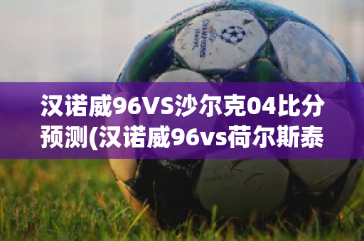 汉诺威96VS沙尔克04比分预测(汉诺威96vs荷尔斯泰因)