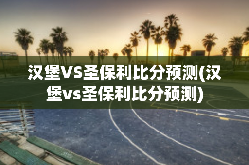 汉堡VS圣保利比分预测(汉堡vs圣保利比分预测)