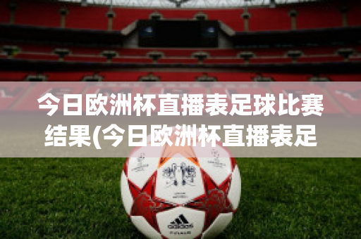 今日欧洲杯直播表足球比赛结果(今日欧洲杯直播表足球比赛结果如何)