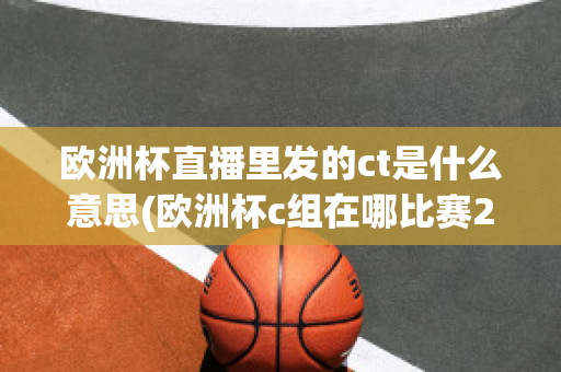 欧洲杯直播里发的ct是什么意思(欧洲杯c组在哪比赛2021)