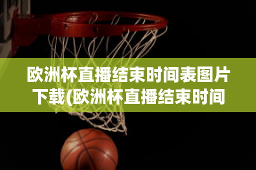 欧洲杯直播结束时间表图片下载(欧洲杯直播结束时间表图片下载软件)