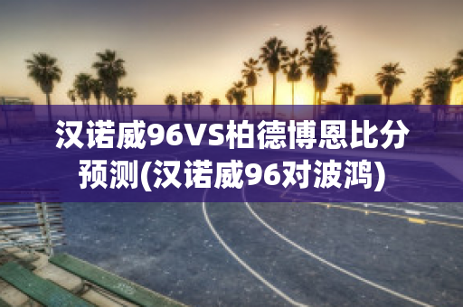 汉诺威96VS柏德博恩比分预测(汉诺威96对波鸿)