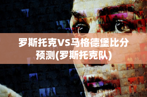 罗斯托克VS马格德堡比分预测(罗斯托克队)