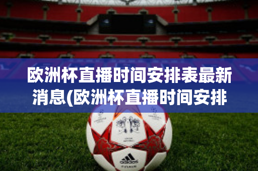 欧洲杯直播时间安排表最新消息(欧洲杯直播时间安排表最新消息查询)