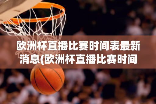 欧洲杯直播比赛时间表最新消息(欧洲杯直播比赛时间表最新消息查询)