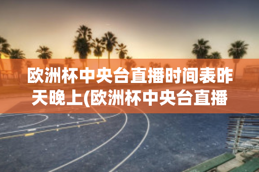 欧洲杯中央台直播时间表昨天晚上(欧洲杯中央台直播时间表昨天晚上几点开始)