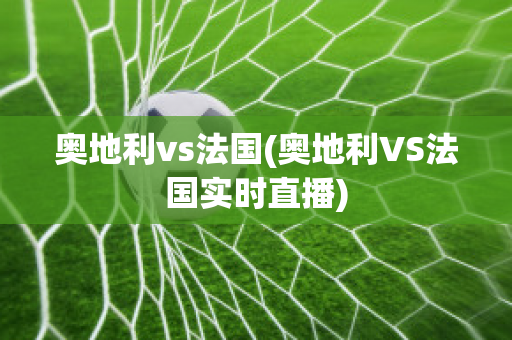 奥地利vs法国(奥地利VS法国实时直播)