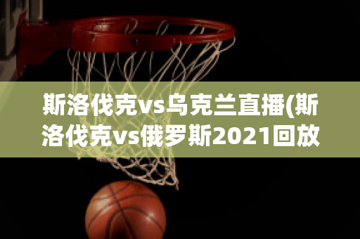 斯洛伐克vs乌克兰直播(斯洛伐克vs俄罗斯2021回放)