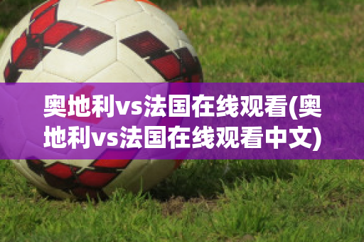 奥地利vs法国在线观看(奥地利vs法国在线观看中文)