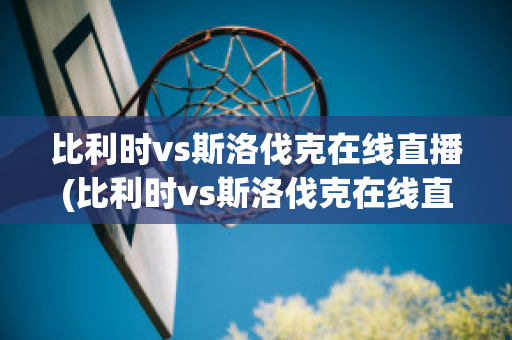 比利时vs斯洛伐克在线直播(比利时vs斯洛伐克在线直播视频)