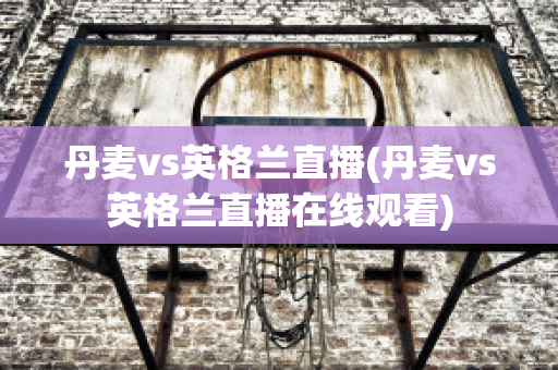 丹麦vs英格兰直播(丹麦vs英格兰直播在线观看)