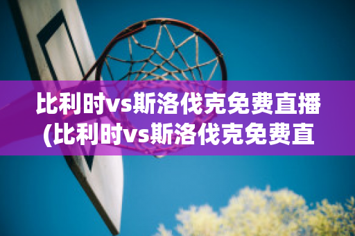 比利时vs斯洛伐克免费直播(比利时vs斯洛伐克免费直播视频)