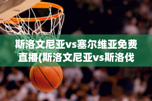 斯洛文尼亚vs塞尔维亚免费直播(斯洛文尼亚vs斯洛伐克直播)