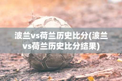 波兰vs荷兰历史比分(波兰vs荷兰历史比分结果)