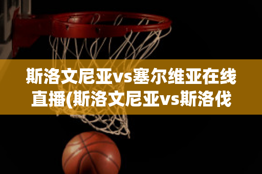 斯洛文尼亚vs塞尔维亚在线直播(斯洛文尼亚vs斯洛伐克直播)