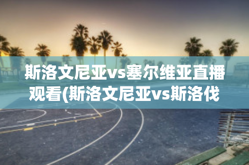 斯洛文尼亚vs塞尔维亚直播观看(斯洛文尼亚vs斯洛伐克直播)