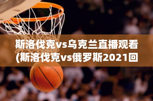 斯洛伐克vs乌克兰直播观看(斯洛伐克vs俄罗斯2021回放)