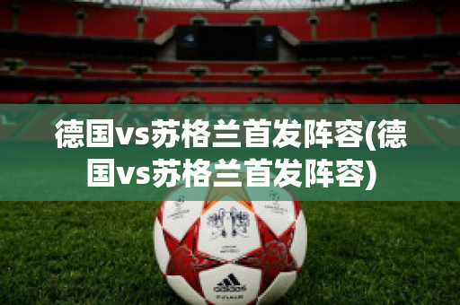 德国vs苏格兰首发阵容(德国vs苏格兰首发阵容)