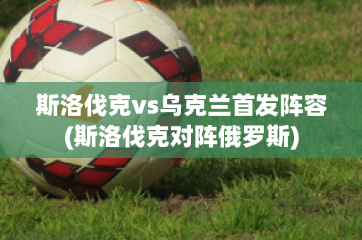 斯洛伐克vs乌克兰首发阵容(斯洛伐克对阵俄罗斯)