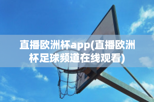 直播欧洲杯app(直播欧洲杯足球频道在线观看)