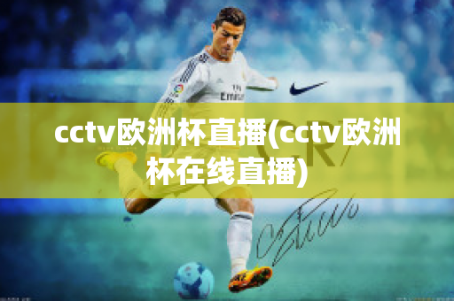 cctv欧洲杯直播(cctv欧洲杯在线直播)