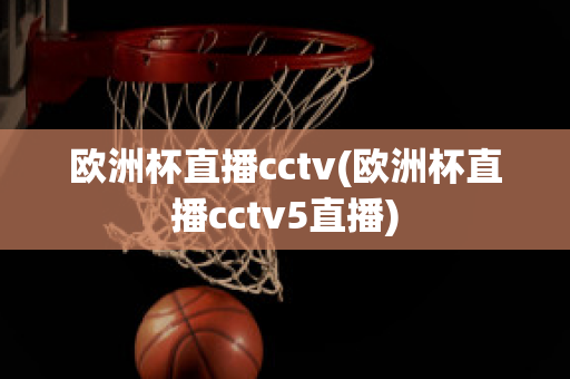 欧洲杯直播cctv(欧洲杯直播cctv5直播)