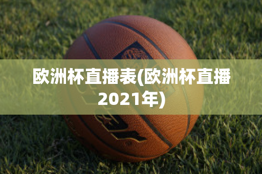 欧洲杯直播表(欧洲杯直播2021年)