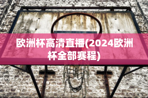 欧洲杯高清直播(2024欧洲杯全部赛程)