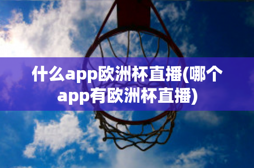 什么app欧洲杯直播(哪个app有欧洲杯直播)