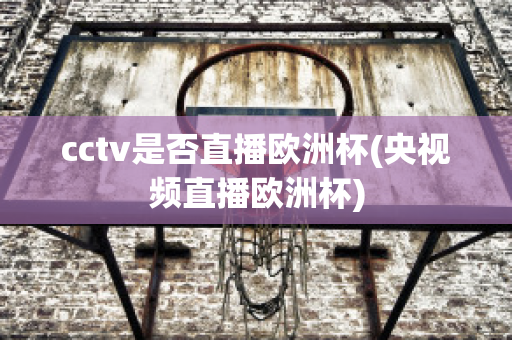 cctv是否直播欧洲杯(央视频直播欧洲杯)