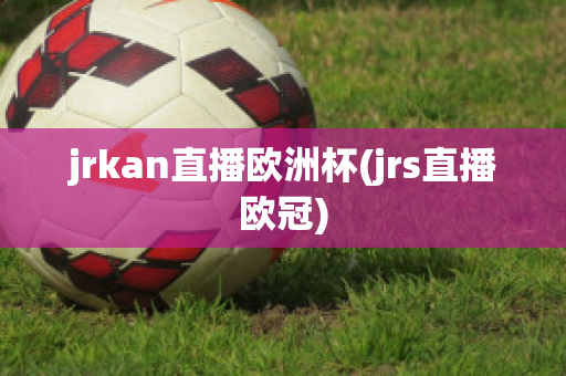 jrkan直播欧洲杯(jrs直播欧冠)