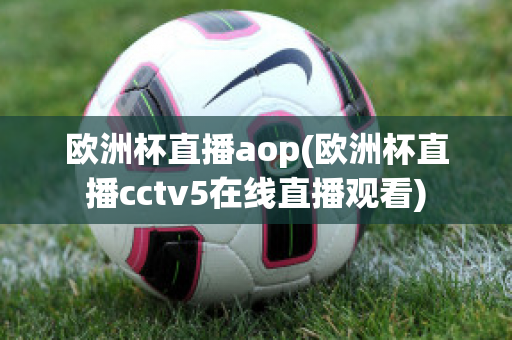 欧洲杯直播aop(欧洲杯直播cctv5在线直播观看)