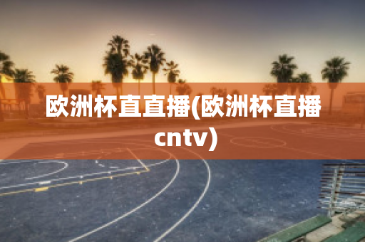 欧洲杯直直播(欧洲杯直播 cntv)